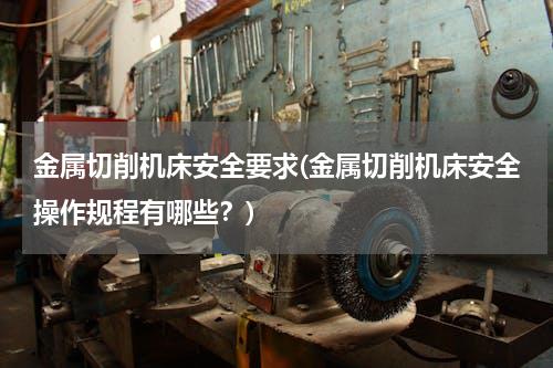 金属切削机床安全要求(金属切削机床安全操作规程有哪些？)