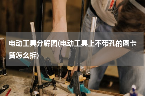 电动工具分解图(电动工具上不带孔的圆卡簧怎么拆)