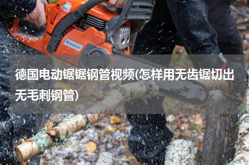 德国电动锯锯钢管视频(怎样用无齿锯切出无毛刺钢管)