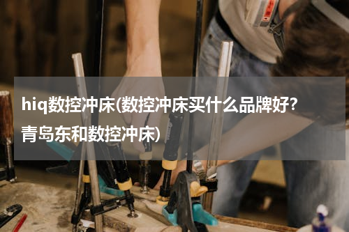 hiq数控冲床(数控冲床买什么品牌好？青岛东和数控冲床)