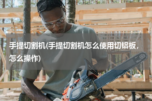 手提切割机(手提切割机怎么使用切铝板，怎么操作)