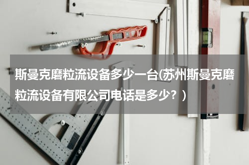 斯曼克磨粒流设备多少一台(苏州斯曼克磨粒流设备有限公司电话是多少？)