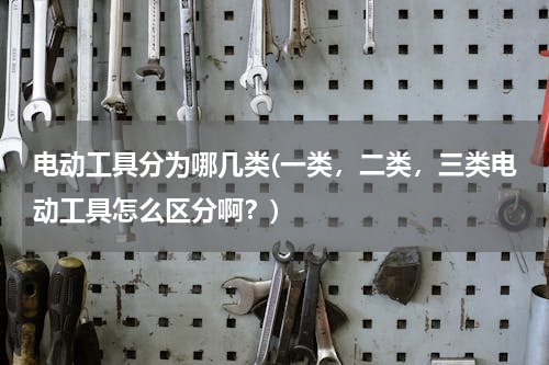 电动工具分为哪几类(一类，二类，三类电动工具怎么区分啊？)