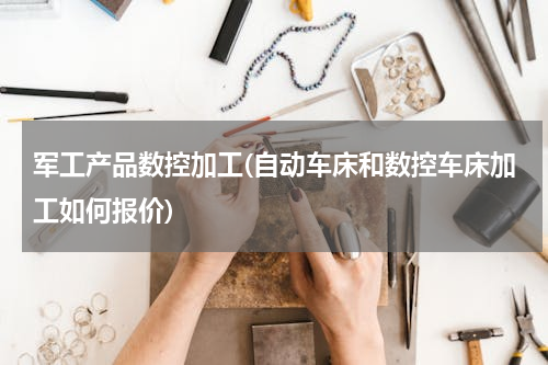 军工产品数控加工(自动车床和数控车床加工如何报价)