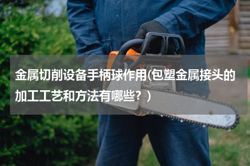 金属切削设备手柄球作用(包塑金属接头的加工工艺和方法有哪些？)