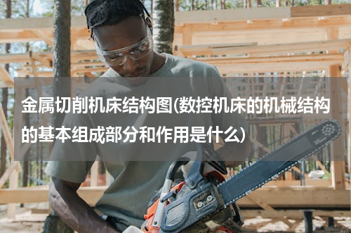 金属切削机床结构图(数控机床的机械结构的基本组成部分和作用是什么)