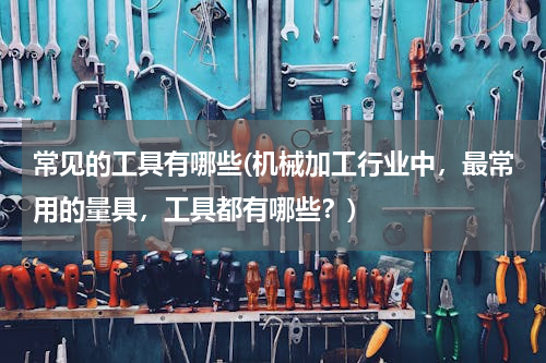 常见的工具有哪些(机械加工行业中，最常用的量具，工具都有哪些？)