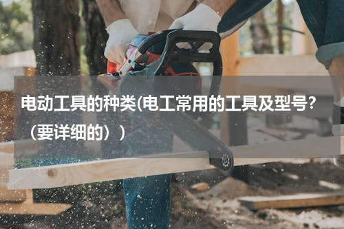 电动工具的种类(电工常用的工具及型号？（要详细的）)