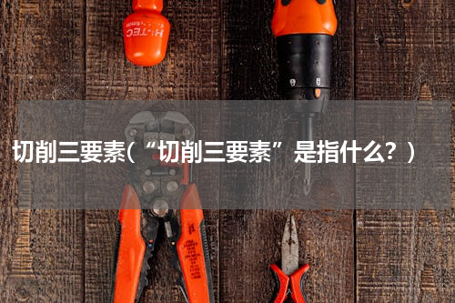 切削三要素(“切削三要素”是指什么？)