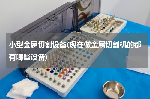 小型金属切割设备(现在做金属切割机的都有哪些设备)