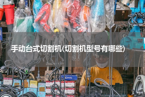 手动台式切割机(切割机型号有哪些)