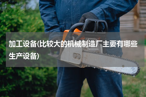 加工设备(比较大的机械制造厂主要有哪些生产设备)