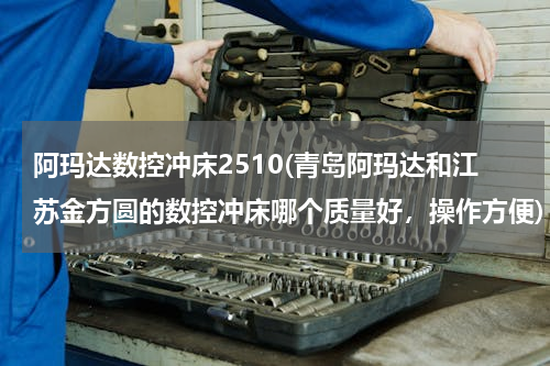 阿玛达数控冲床2510(青岛阿玛达和江苏金方圆的数控冲床哪个质量好，操作方便)