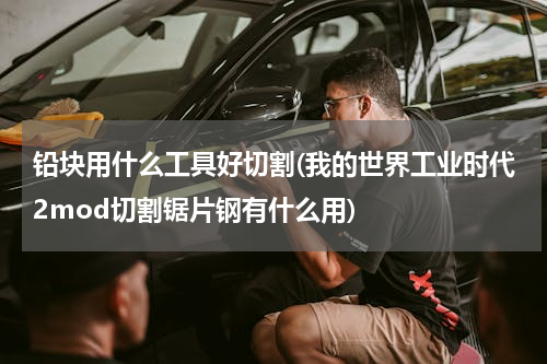 铅块用什么工具好切割(我的世界工业时代2mod切割锯片钢有什么用)