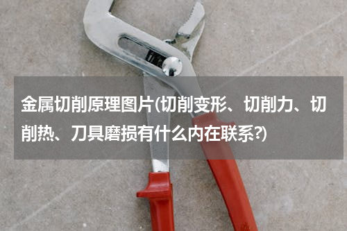 金属切削原理图片(切削变形、切削力、切削热、刀具磨损有什么内在联系?)