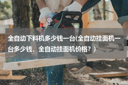 全自动下料机多少钱一台(全自动挂面机一台多少钱，全自动挂面机价格？)