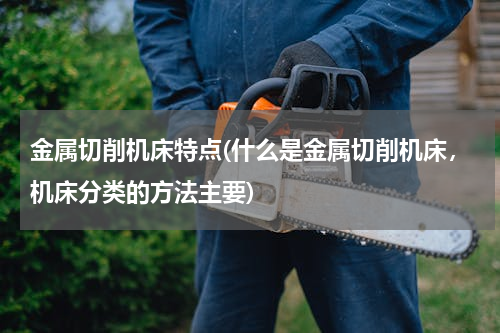 金属切削机床特点(什么是金属切削机床，机床分类的方法主要)