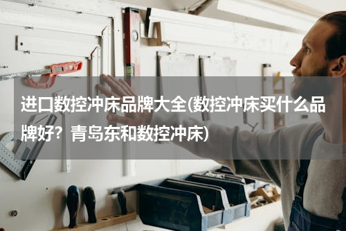 进口数控冲床品牌大全(数控冲床买什么品牌好？青岛东和数控冲床)