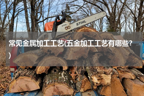 常见金属加工工艺(五金加工工艺有哪些？)