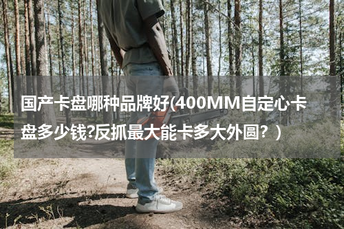 国产卡盘哪种品牌好(400MM自定心卡盘多少钱?反抓最大能卡多大外圆？)