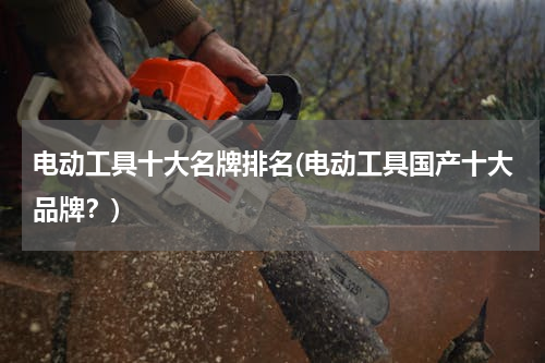 电动工具十大名牌排名(电动工具国产十大品牌？)