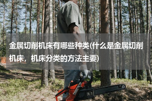 金属切削机床有哪些种类(什么是金属切削机床，机床分类的方法主要)