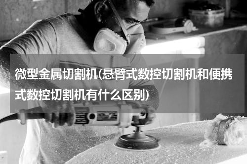 微型金属切割机(悬臂式数控切割机和便携式数控切割机有什么区别)