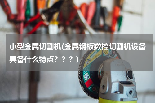 小型金属切割机(金属钢板数控切割机设备具备什么特点？？？)