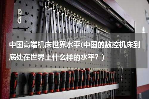 中国高端机床世界水平(中国的数控机床到底处在世界上什么样的水平？)