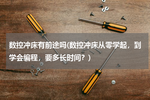 数控冲床有前途吗(数控冲床从零学起，到学会编程，要多长时间？)