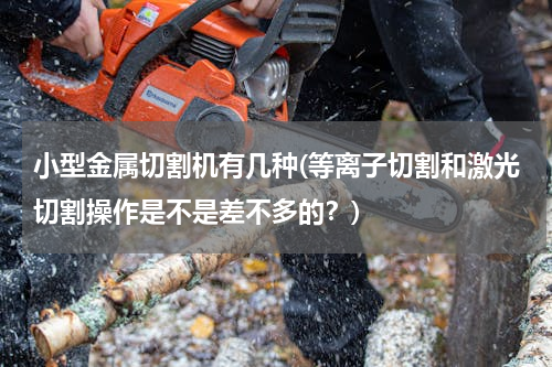 小型金属切割机有几种(等离子切割和激光切割操作是不是差不多的？)