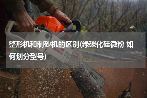 整形机和制砂机的区别(绿碳化硅微粉 如何划分型号)