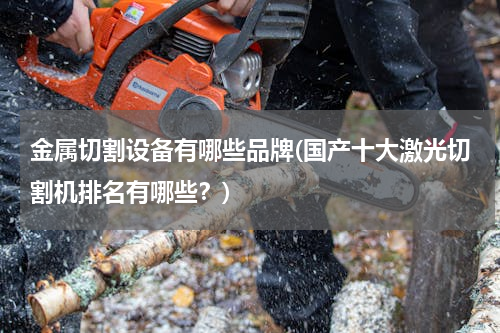 金属切割设备有哪些品牌(国产十大激光切割机排名有哪些？)