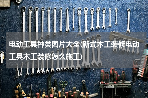 电动工具种类图片大全(新式木工装修电动工具木工装修怎么施工)