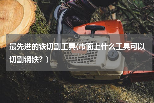 最先进的铁切割工具(市面上什么工具可以切割钢铁？)