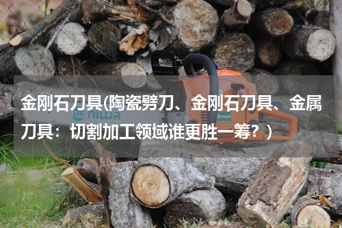 金刚石刀具(陶瓷劈刀、金刚石刀具、金属刀具：切割加工领域谁更胜一筹？)
