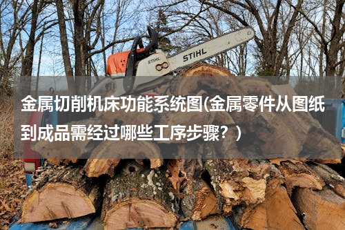 金属切削机床功能系统图(金属零件从图纸到成品需经过哪些工序步骤？)