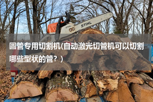 圆管专用切割机(自动激光切管机可以切割哪些型状的管？)