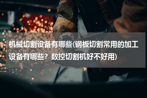 机械切割设备有哪些(钢板切割常用的加工设备有哪些？数控切割机好不好用)