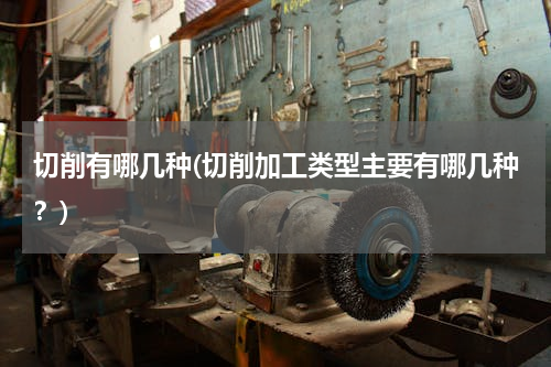 切削有哪几种(切削加工类型主要有哪几种？)