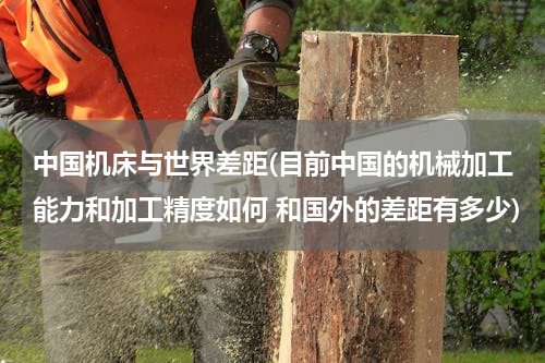 中国机床与世界差距(目前中国的机械加工能力和加工精度如何 和国外的差距有多少)