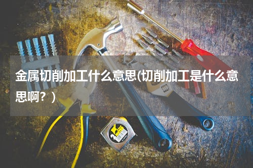 金属切削加工什么意思(切削加工是什么意思啊？)