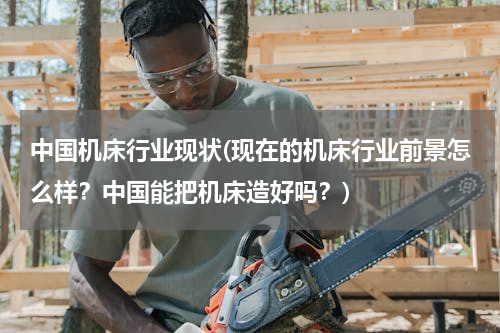 中国机床行业现状(现在的机床行业前景怎么样？中国能把机床造好吗？)