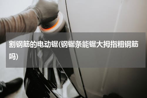 割钢筋的电动锯(钢锯条能锯大拇指粗钢筋吗)