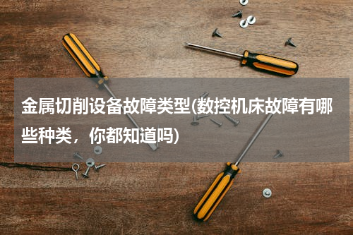 金属切削设备故障类型(数控机床故障有哪些种类，你都知道吗)