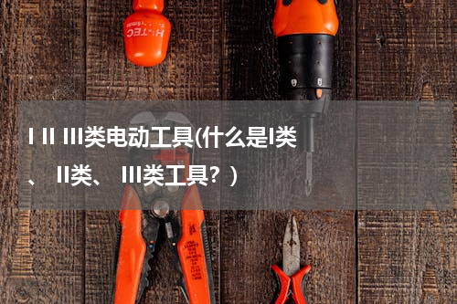 I II III类电动工具(什么是I类、 II类、 III类工具？)