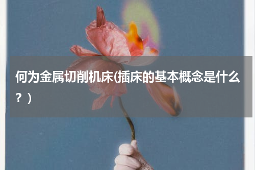 何为金属切削机床(插床的基本概念是什么？)