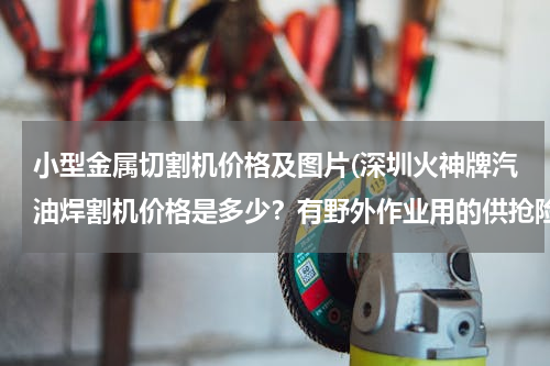 小型金属切割机价格及图片(深圳火神牌汽油焊割机价格是多少？有野外作业用的供抢险救灾用的便携式汽油金属切割机吗？)