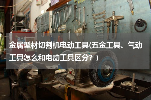 金属型材切割机电动工具(五金工具、气动工具怎么和电动工具区分？)