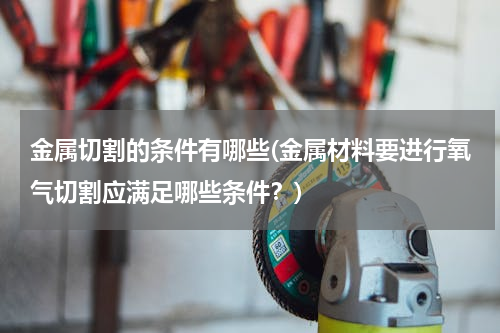 金属切割的条件有哪些(金属材料要进行氧气切割应满足哪些条件？)